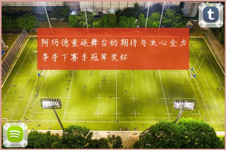 阿玛德重返舞台的期待与决心全力争夺下赛季冠军奖杯