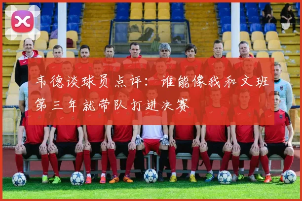 韦德谈球员点评：谁能像我和文班第三年就带队打进决赛