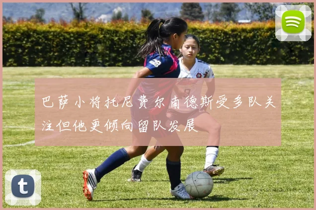 巴萨小将托尼费尔南德斯受多队关注但他更倾向留队发展