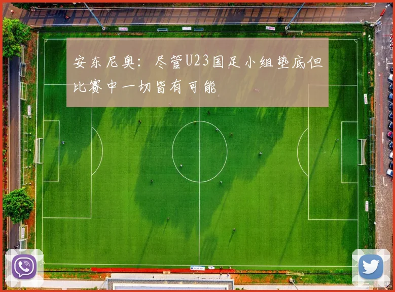安东尼奥：尽管U23国足小组垫底但比赛中一切皆有可能