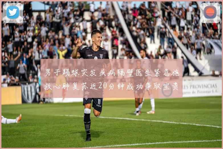 男子踢球突发疾病隔壁医生紧急施救心肺复苏近20分钟成功争取宝贵时间