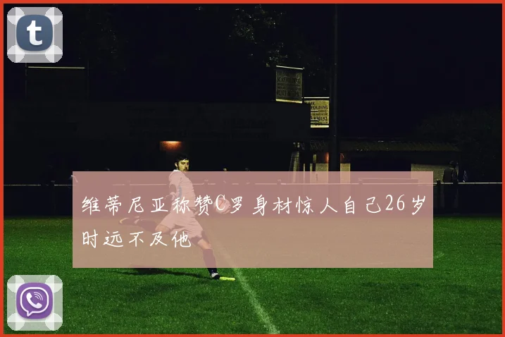维蒂尼亚称赞C罗身材惊人自己26岁时远不及他