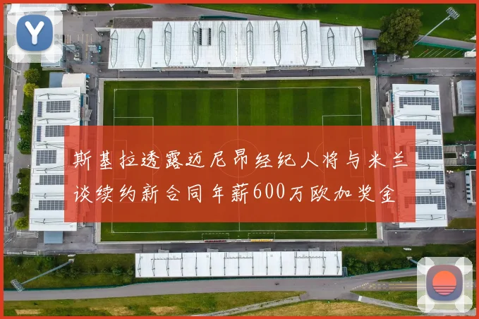 斯基拉透露迈尼昂经纪人将与米兰谈续约新合同年薪600万欧加奖金