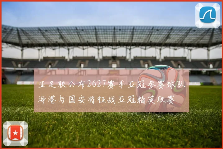 亚足联公布2627赛季亚冠参赛球队海港与国安将征战亚冠精英联赛