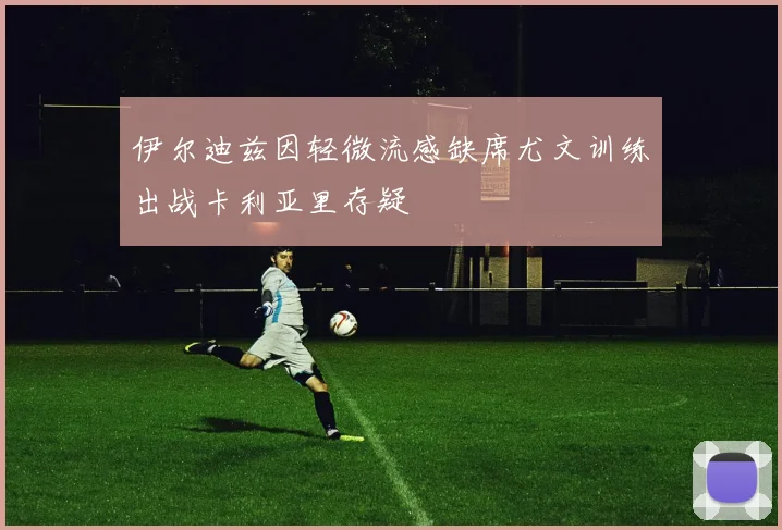 伊尔迪兹因轻微流感缺席尤文训练出战卡利亚里存疑
