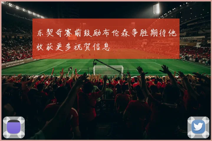 东契奇赛前鼓励布伦森争胜期待他收获更多祝贺信息