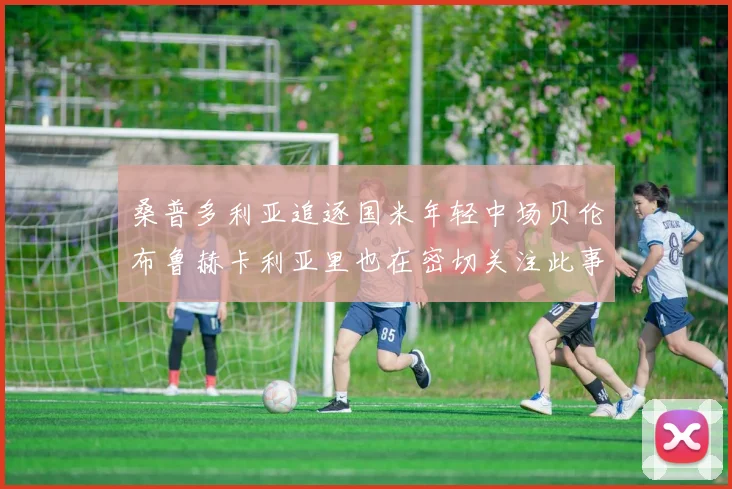 桑普多利亚追逐国米年轻中场贝伦布鲁赫卡利亚里也在密切关注此事