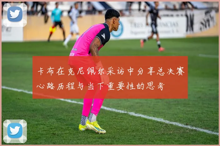 卡布在克尼佩尔采访中分享总决赛心路历程与当下重要性的思考