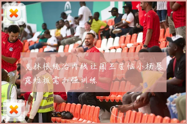 克林根统治内线让国王苦恼小杨暴露短板需加强训练
