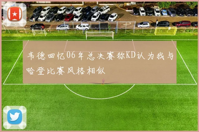 韦德回忆06年总决赛称KD认为我与哈登比赛风格相似