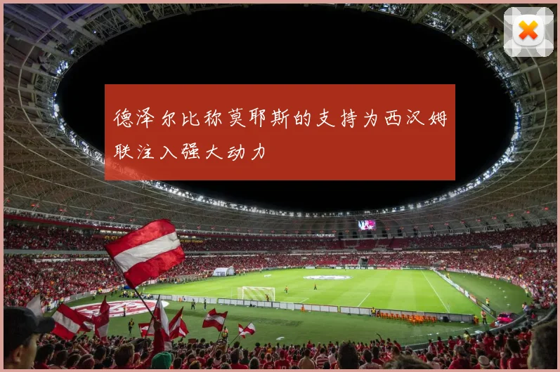 德泽尔比称莫耶斯的支持为西汉姆联注入强大动力