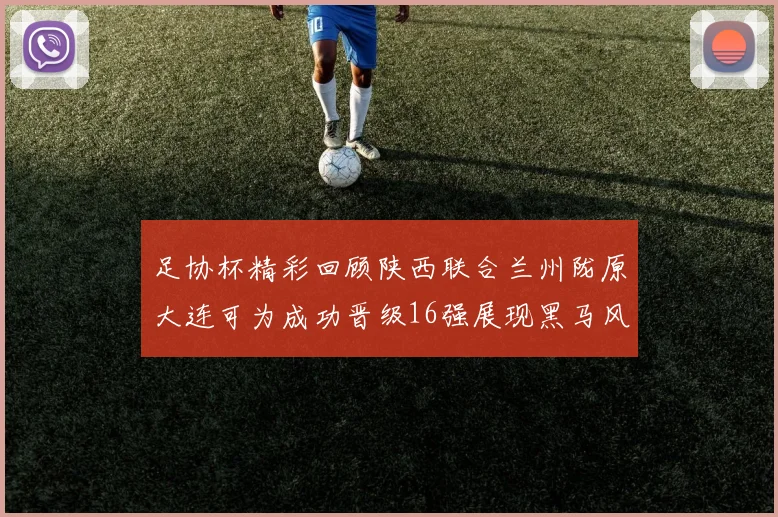 足协杯精彩回顾陕西联合兰州陇原大连可为成功晋级16强展现黑马风采