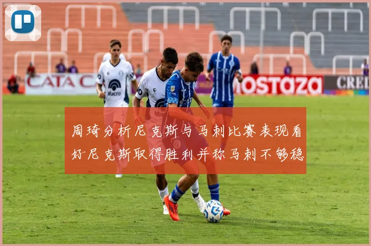 周琦分析尼克斯与马刺比赛表现看好尼克斯取得胜利并称马刺不够稳定