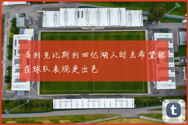 马利克比斯利回忆湖人时光希望能在球队表现更出色