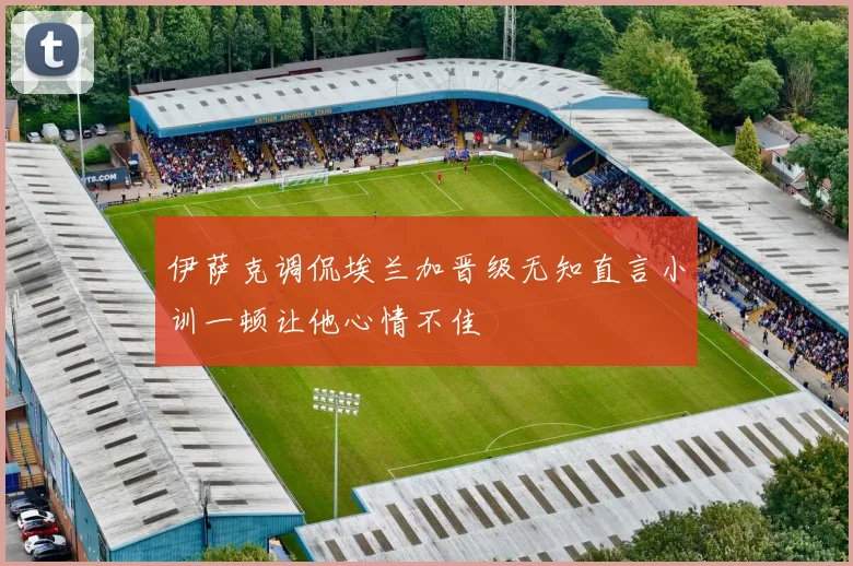 伊萨克调侃埃兰加晋级无知直言小训一顿让他心情不佳