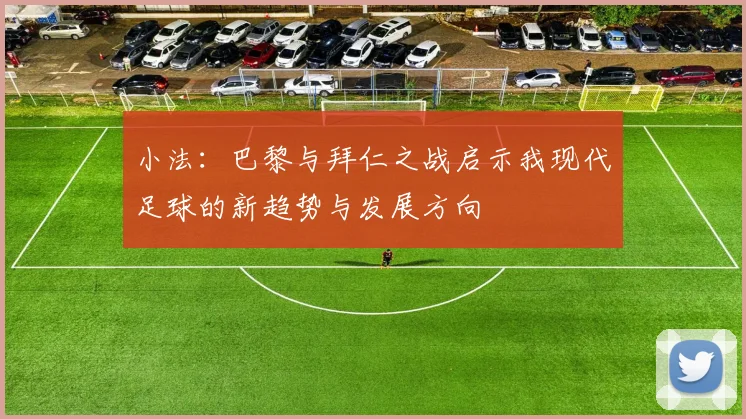 小法：巴黎与拜仁之战启示我现代足球的新趋势与发展方向