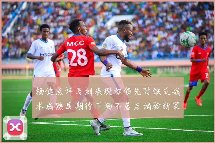 杨健点评马刺表现称领先时缺乏战术成熟度期待下场不落后试验新策略