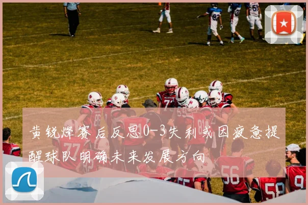 黄锐烽赛后反思0-3失利或因疲惫提醒球队明确未来发展方向