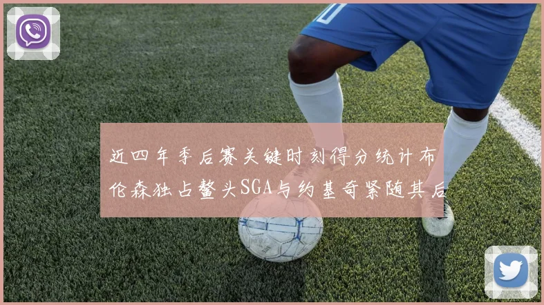 近四年季后赛关键时刻得分统计布伦森独占鳌头SGA与约基奇紧随其后