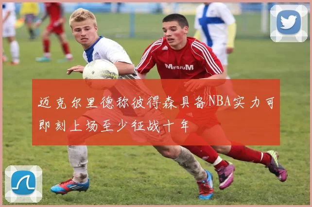 迈克尔里德称彼得森具备NBA实力可即刻上场至少征战十年