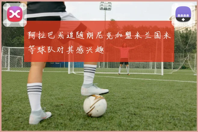 阿拉巴或追随朗尼克加盟米兰国米等球队对其感兴趣