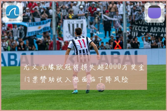 尤文无缘欧冠将损失超2000万奖金门票赞助收入也面临下降风险