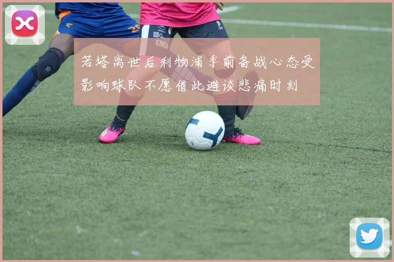 若塔离世后利物浦季前备战心态受影响球队不愿借此避谈悲痛时刻