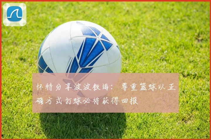 怀特分享波波教诲：尊重篮球以正确方式打球必将获得回报