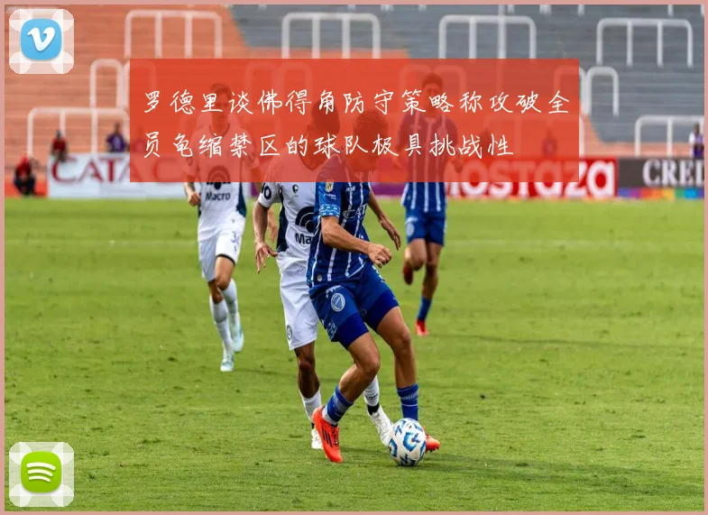 罗德里谈佛得角防守策略称攻破全员龟缩禁区的球队极具挑战性