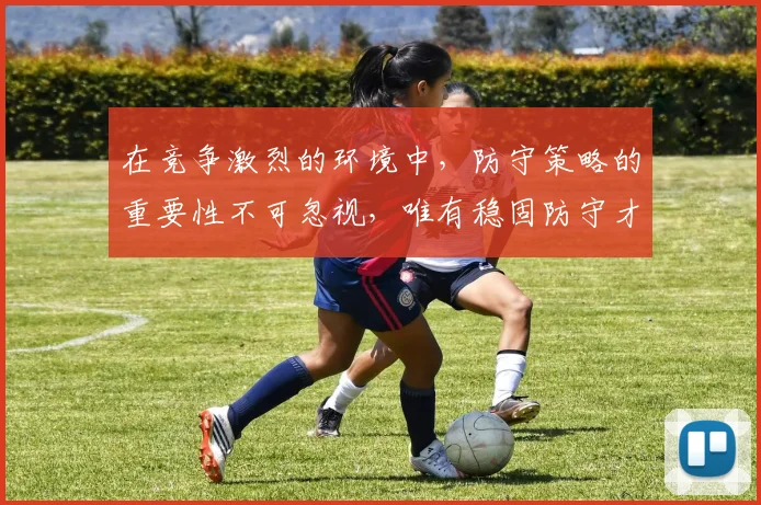 在竞争激烈的环境中，防守策略的重要性不可忽视，唯有稳固防守才能赢得胜利