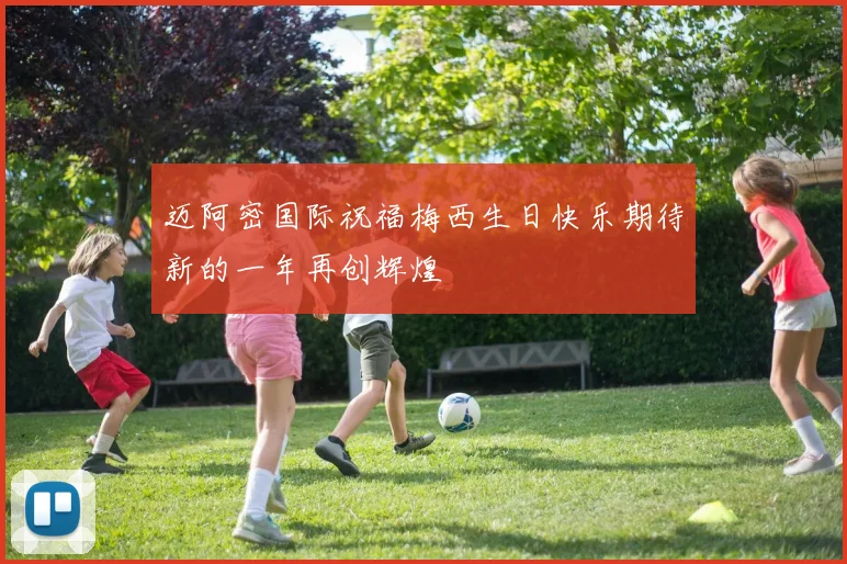 迈阿密国际祝福梅西生日快乐期待新的一年再创辉煌